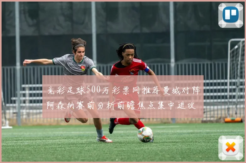 竞彩足球500万彩票网推荐曼城对阵阿森纳赛前分析前瞻焦点集中进攻效率