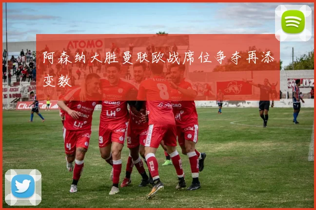 阿森纳大胜曼联欧战席位争夺再添变数