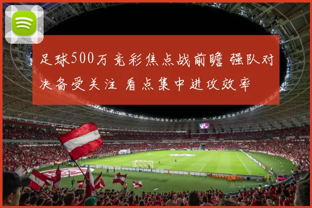 足球500万竞彩焦点战前瞻 强队对决备受关注 看点集中进攻效率