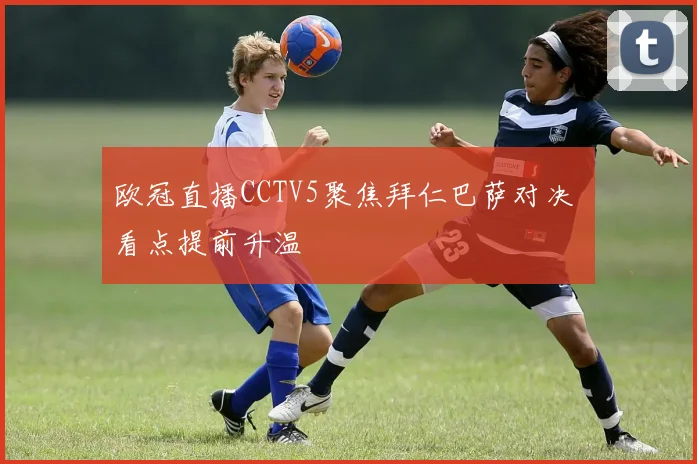 欧冠直播CCTV5聚焦拜仁巴萨对决 看点提前升温