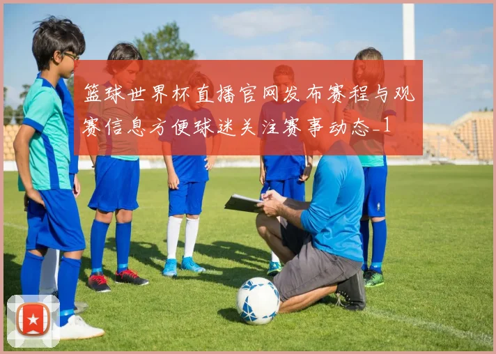 篮球世界杯直播官网发布赛程与观赛信息方便球迷关注赛事动态_1