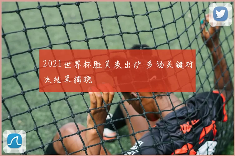 2021世界杯胜负表出炉 多场关键对决结果揭晓