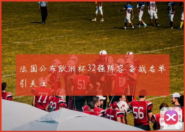 法国公布欧洲杯32强阵容 备战名单引关注