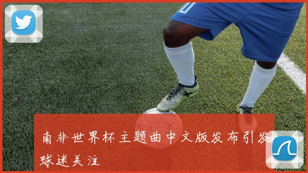 南非世界杯主题曲中文版发布引发球迷关注