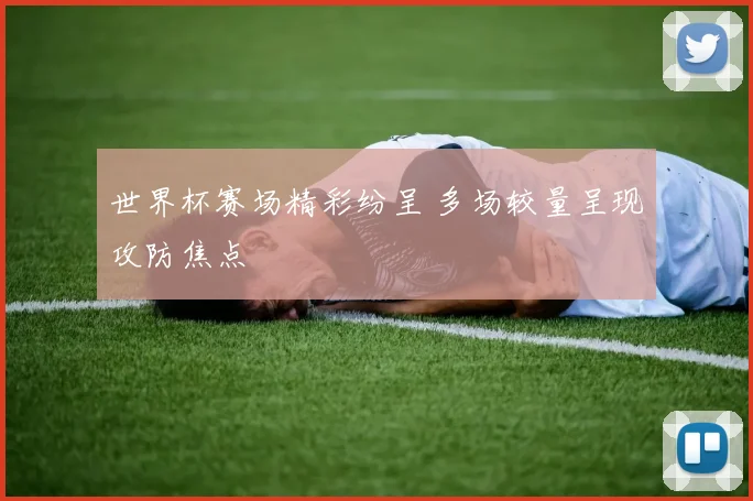 世界杯赛场精彩纷呈 多场较量呈现攻防焦点
