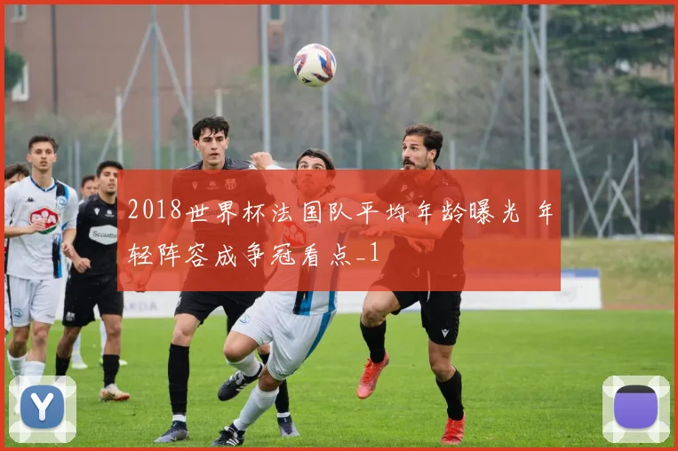 2018世界杯法国队平均年龄曝光 年轻阵容成争冠看点_1