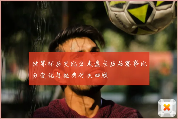世界杯历史比分表盘点历届赛事比分变化与经典对决回顾