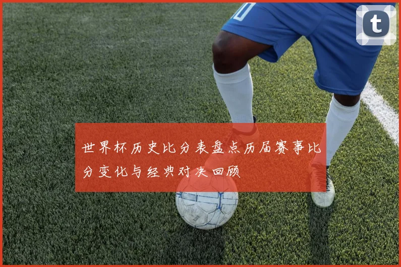 世界杯历史比分表盘点历届赛事比分变化与经典对决回顾