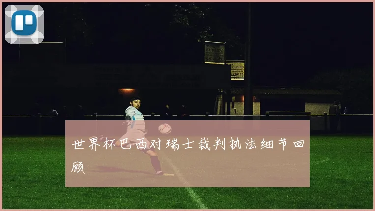 世界杯巴西对瑞士裁判执法细节回顾