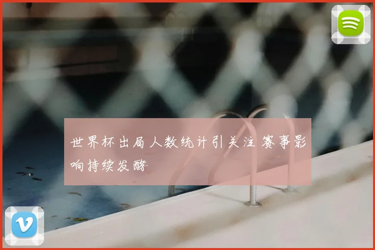 世界杯出局人数统计引关注 赛事影响持续发酵