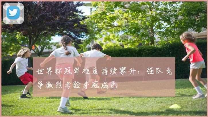 世界杯冠军难度持续攀升，强队竞争激烈考验夺冠成色