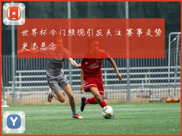 世界杯冷门频现引发关注 赛事走势更添悬念