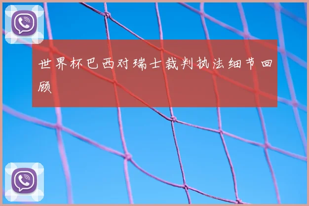 世界杯巴西对瑞士裁判执法细节回顾