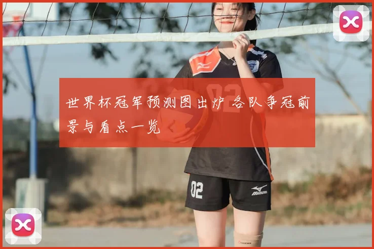世界杯冠军预测图出炉 各队争冠前景与看点一览