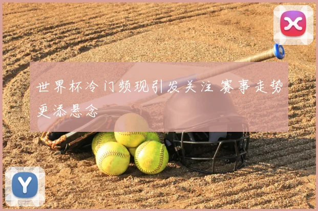 世界杯冷门频现引发关注 赛事走势更添悬念