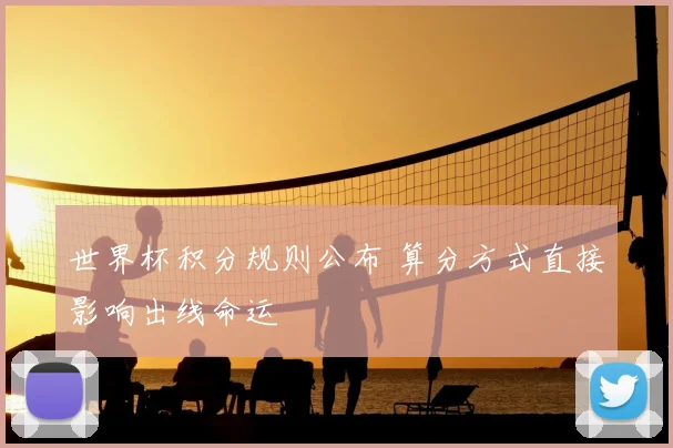 世界杯积分规则公布 算分方式直接影响出线命运