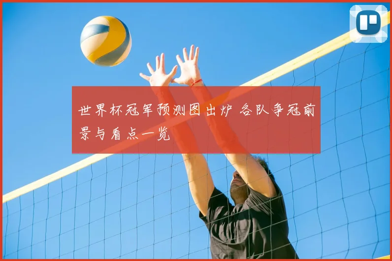 世界杯冠军预测图出炉 各队争冠前景与看点一览