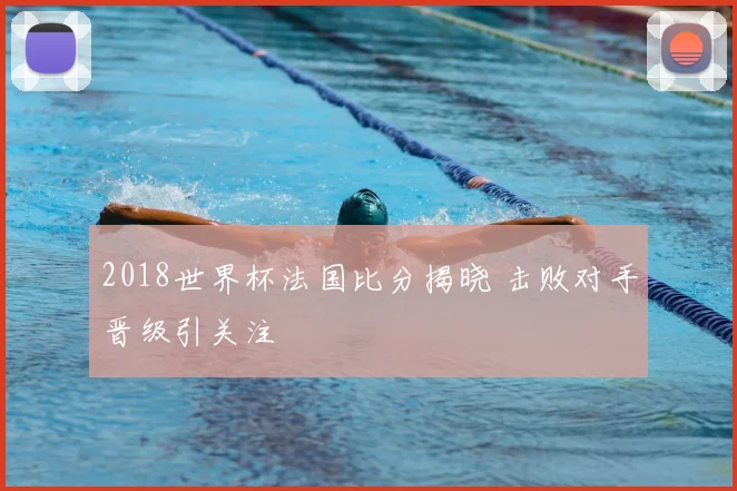 2018世界杯法国比分揭晓 击败对手晋级引关注