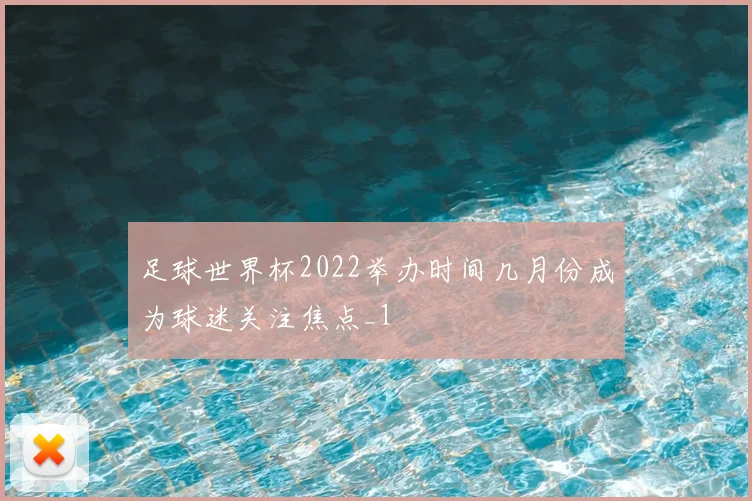 足球世界杯2022举办时间几月份成为球迷关注焦点_1