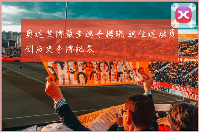 奥运奖牌最多选手揭晓 这位运动员创历史夺牌纪录