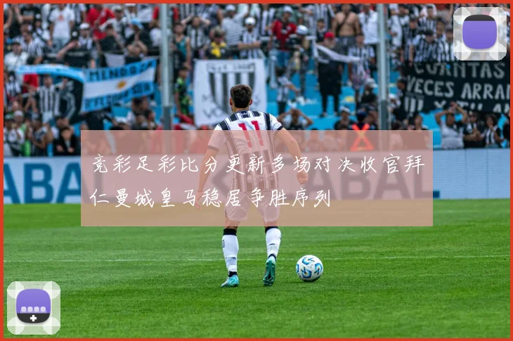 竞彩足彩比分更新多场对决收官拜仁曼城皇马稳居争胜序列