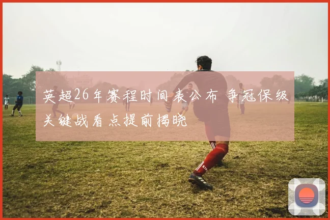 英超26年赛程时间表公布 争冠保级关键战看点提前揭晓