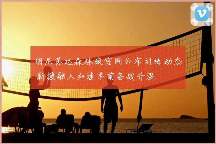 明尼苏达森林狼官网公布训练动态 新援融入加速季前备战升温